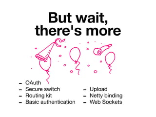 But wait,
       there's more


-   OAuth
-   Secure switch          -   Upload
-   Routing kit            -   Netty binding
-   Basic authentication   -   Web Sockets
 