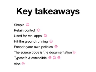 Key takeaways
Simple ☺
Retain control   ☺
Used for real apps   ☺
Hit the ground running ☺
Encode your own policies ☺
The source code is the documentation ⚇
Typesafe & extensible ☺☺☺
Vibe ☹
 