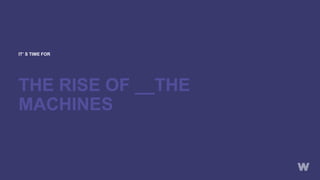 IT’ S TIME FOR
THE RISE OF __THE
MACHINES
 