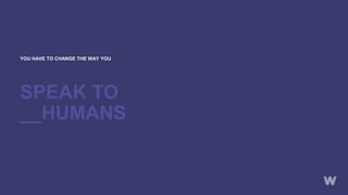 YOU HAVE TO CHANGE THE WAY YOU
SPEAK TO
__HUMANS
 