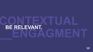CONTEXTUAL
__ENGAGMENT
BE RELEVANT.
 