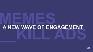 MEMES
__KILL ADS
A NEW WAVE OF ENGAGEMENT
 