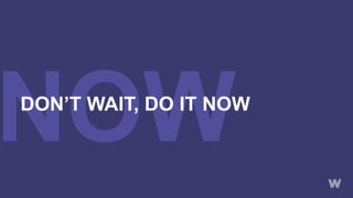 NOWDON’T WAIT, DO IT NOW
 