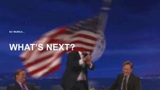 SO ‘MURICA…
WHAT’S NEXT?
 