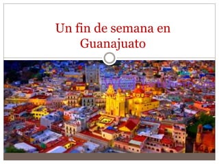 Un fin de semana en
Guanajuato
 