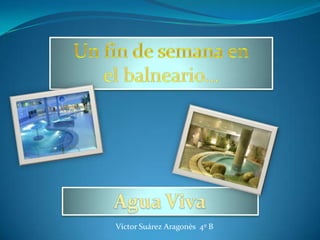 Un fin de semana en  el balneario… Agua Viva Víctor Suárez Aragonès  4º B 