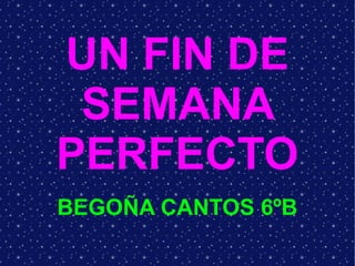 UN FIN DE
SEMANA
PERFECTO
BEGOÑA CANTOS 6ºB

 