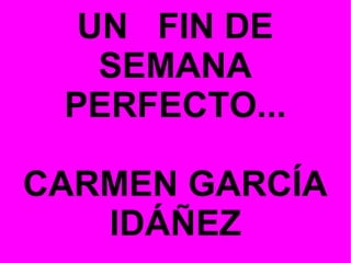 UN FIN DE
SEMANA
PERFECTO...
CARMEN GARCÍA
IDÁÑEZ

 