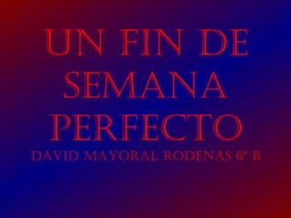 UN FIN DE
SEMANA
PERFECTO

DAvID MAyORAl RODENAS 6º b

 