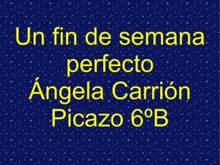 Un fin de semana
perfecto
Ángela Carrión
Picazo 6ºB

 