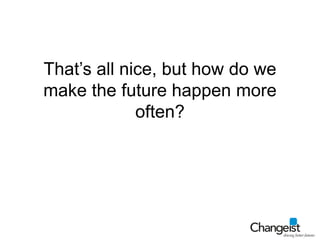 That’s all nice, but how do we make the future happen more often?<br />