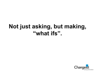Not just asking, but making, “what ifs”.<br />