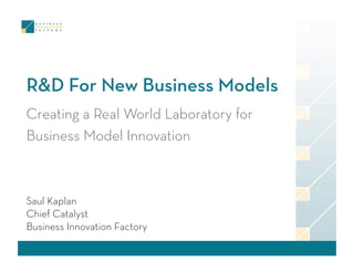 R&D For New Business Models
Creating a Real World Laboratory for
Business Model Innovation



Saul Kaplan
Chief Catalyst
Business Innovation Factory
 