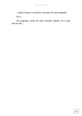 The Rose Traduções
450
—Cale a boca e vá dormir querida, foi sua resposta.
Eu ri.
Em seguida, cerca de dois minutos depois, fiz o que
me foi dito.
 