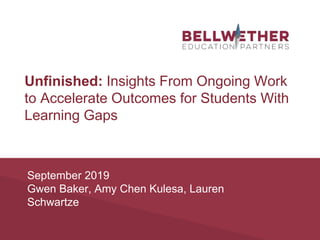 September 2019
Gwen Baker, Amy Chen Kulesa, Lauren
Schwartze
Unfinished: Insights From Ongoing Work
to Accelerate Outcomes for Students With
Learning Gaps
 