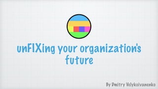unFIXing your organization's
future
By Dmitry Velykoivanenko
 
