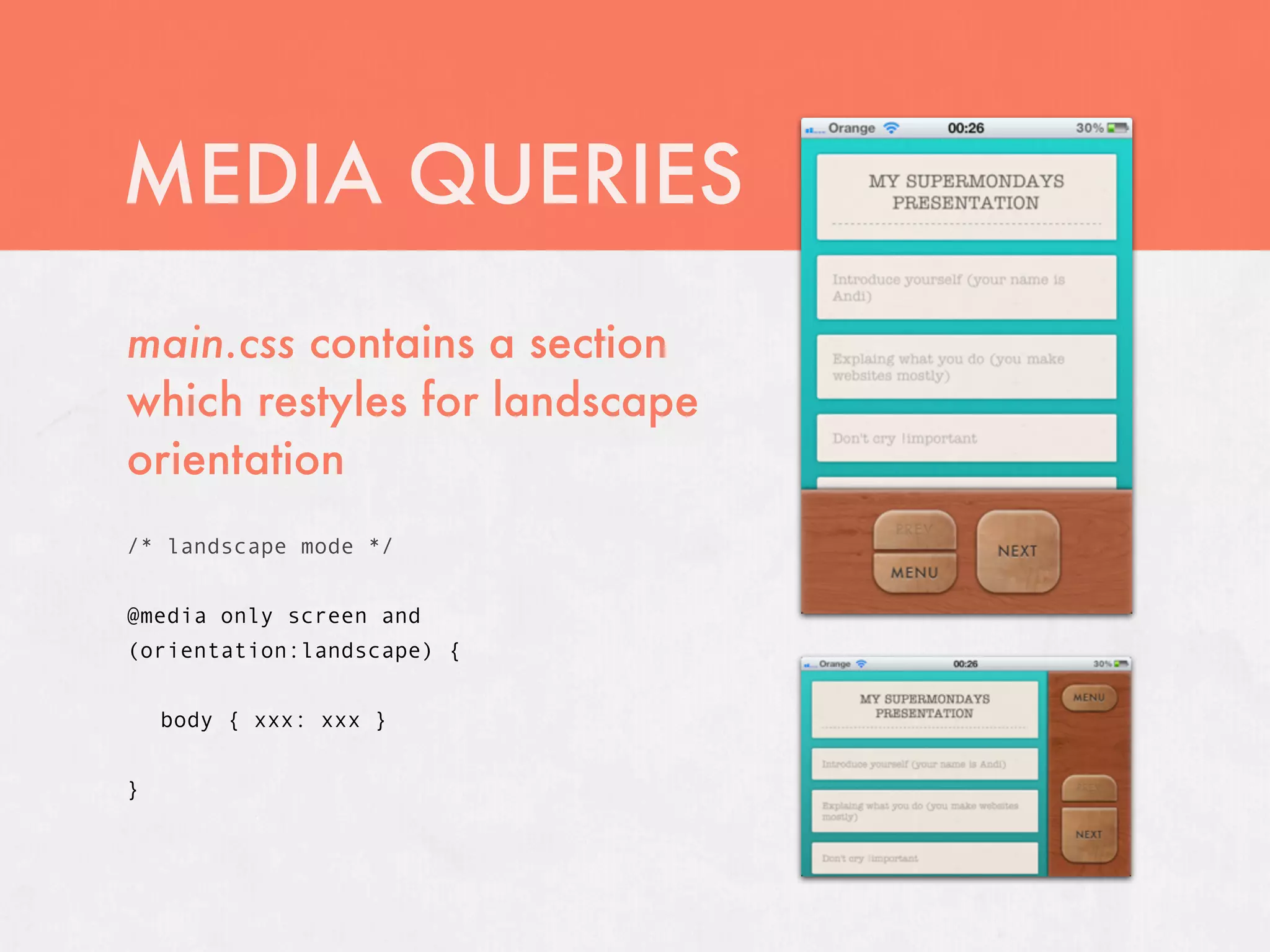 MEDIA QUERIES
main.css contains a section
which restyles for landscape
orientation
/* landscape mode */


@media only screen and
(orientation:landscape) {


    body { xxx: xxx }


}
 