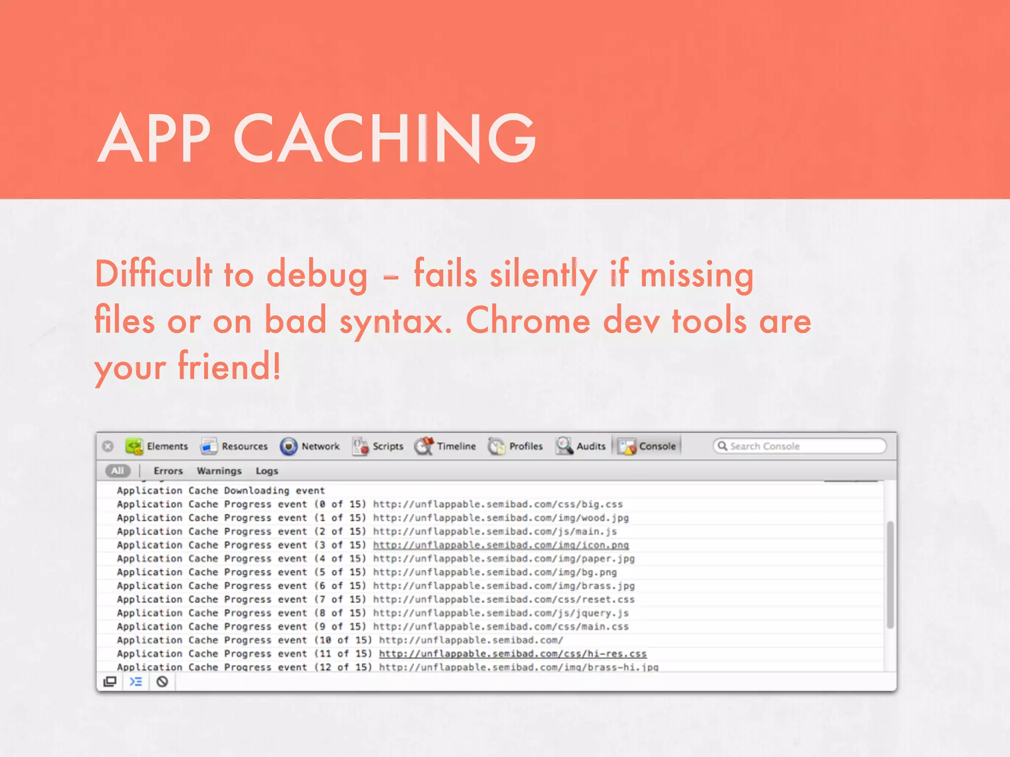 APP CACHING
Difﬁcult to debug – fails silently if missing
ﬁles or on bad syntax. Chrome dev tools are
your friend!
 