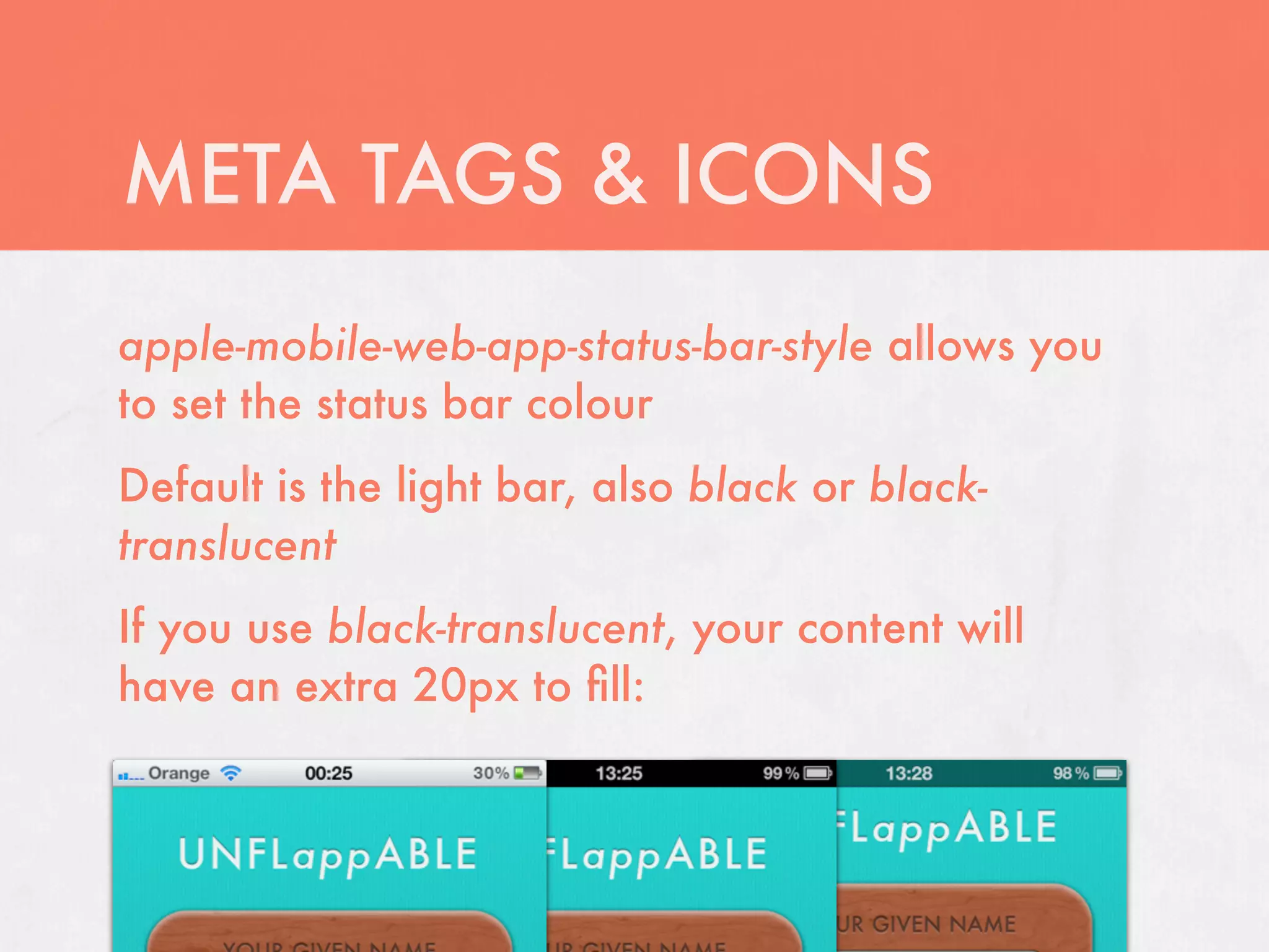 META TAGS & ICONS
apple-mobile-web-app-status-bar-style allows you
to set the status bar colour
Default is the light bar, also black or black-
translucent
If you use black-translucent, your content will
have an extra 20px to ﬁll:
 