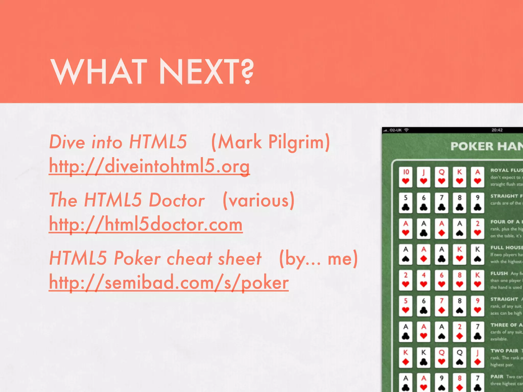 WHAT NEXT?
Dive into HTML5 (Mark Pilgrim)
http://diveintohtml5.org
The HTML5 Doctor (various)
http://html5doctor.com
HTML5 Poker cheat sheet (by... me)
http://semibad.com/s/poker
 