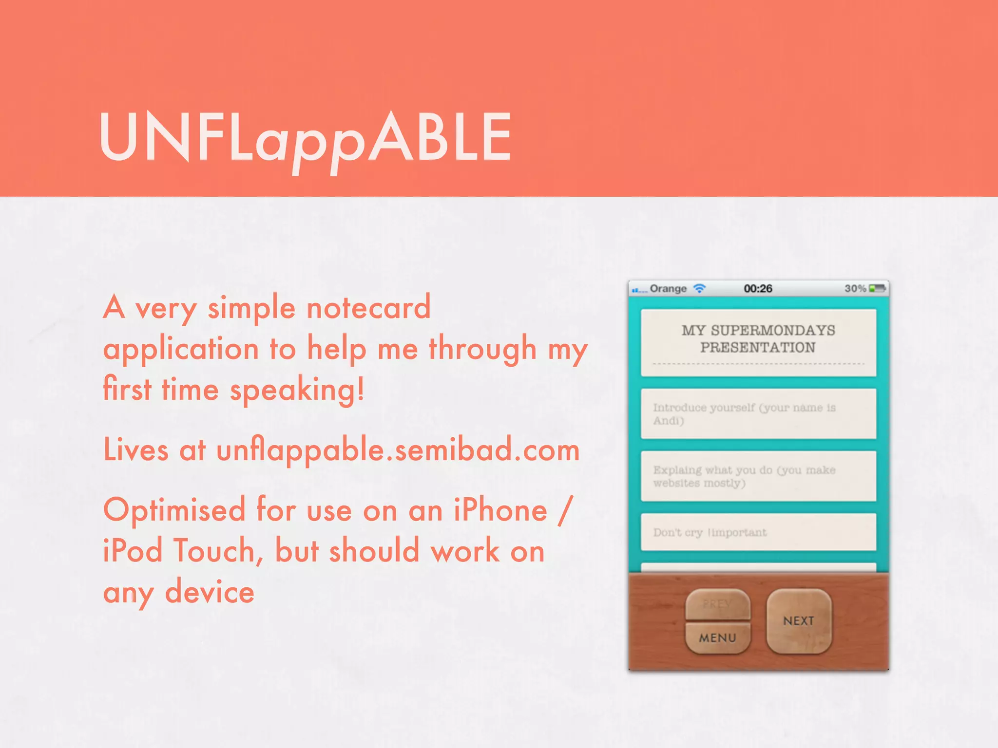 UNFLappABLE

A very simple notecard
application to help me through my
ﬁrst time speaking!
Lives at unﬂappable.semibad.com
Optimised for use on an iPhone /
iPod Touch, but should work on
any device
 
