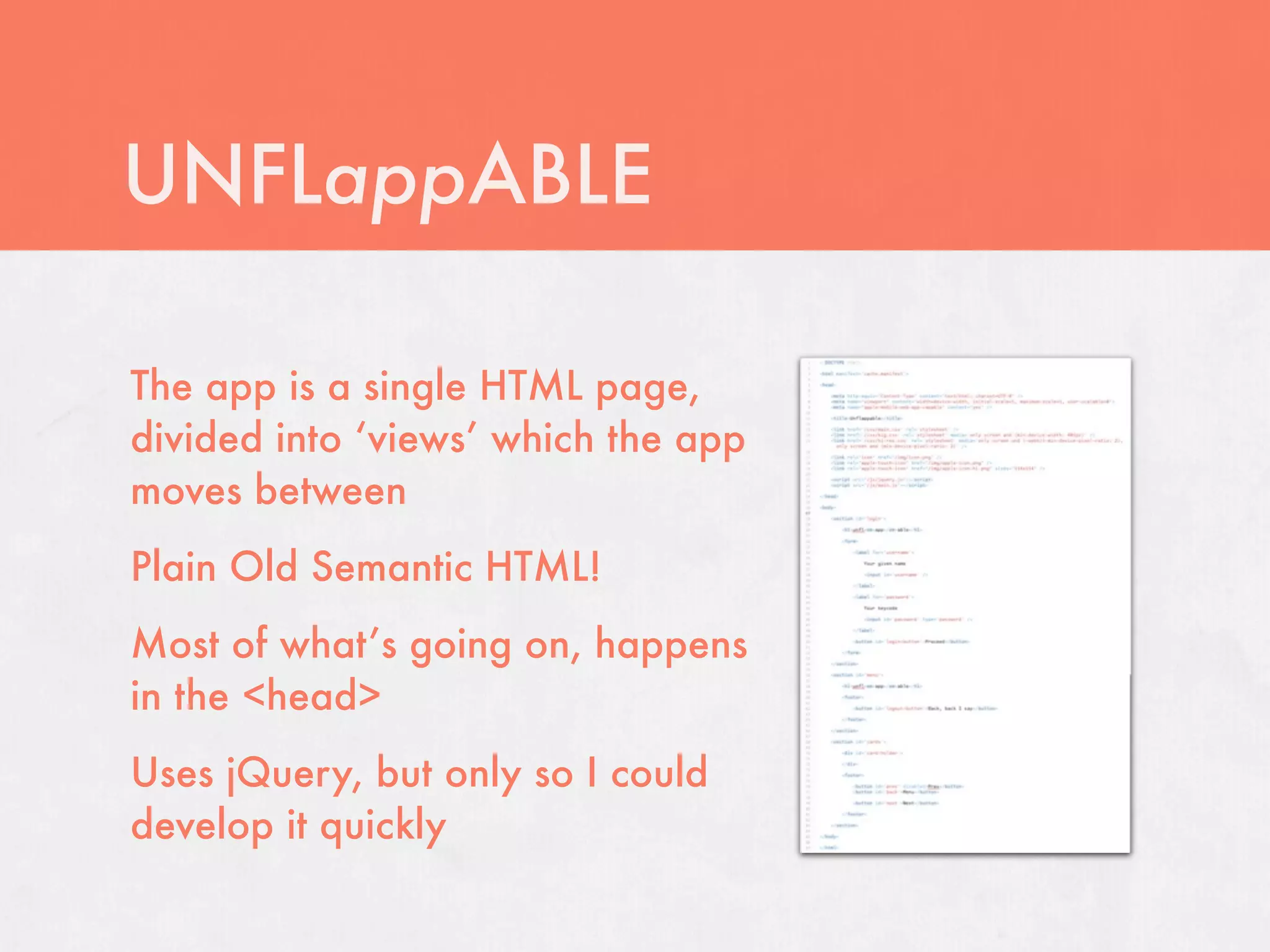 UNFLappABLE

The app is a single HTML page,
divided into ‘views’ which the app
moves between
Plain Old Semantic HTML!
Most of what’s going on, happens
in the <head>
Uses jQuery, but only so I could
develop it quickly
 