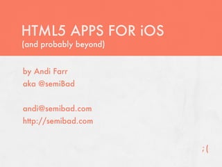HTML5 APPS FOR iOS
(and probably beyond)


by Andi Farr
aka @semiBad


andi@semibad.com
http://semibad.com


                        ;(
 