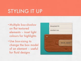STYLING IT UP

• Multiplebox-shadow
 on ﬂat textured
 elements – inset light
 colours for highlights
• Use box-sizing to
 change the box model
 of an element – useful
 for ﬂuid designs
 