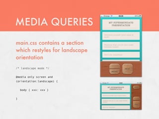 MEDIA QUERIES
main.css contains a section
which restyles for landscape
orientation
/* landscape mode */


@media only screen and
(orientation:landscape) {


    body { xxx: xxx }


}
 