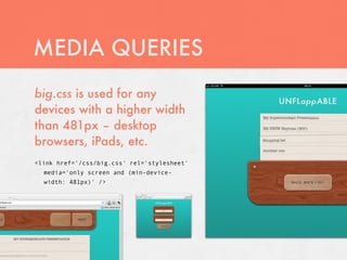 MEDIA QUERIES
big.css is used for any
devices with a higher width
than 481px – desktop
browsers, iPads, etc.
<link href='/css/big.css' rel='stylesheet'
  media='only screen and (min-device-
  width: 481px)' />
 