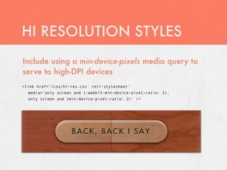 HI RESOLUTION STYLES
Include using a min-device-pixels media query to
serve to high-DPI devices
<link href='/css/hi-res.css' rel='stylesheet'
  media='only screen and (-webkit-min-device-pixel-ratio: 2),
  only screen and (min-device-pixel-ratio: 2)' />
 