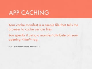 APP CACHING
Your cache manifest is a simple ﬁle that tells the
browser to cache certain ﬁles
You specify it using a manifest attribute on your
opening <html> tag:

<html manifest=‘cache.manifest’>
 