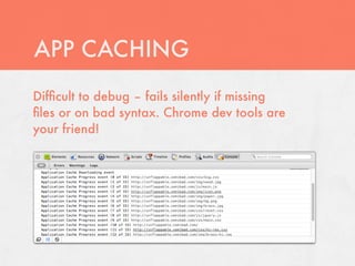 APP CACHING
Difﬁcult to debug – fails silently if missing
ﬁles or on bad syntax. Chrome dev tools are
your friend!
 