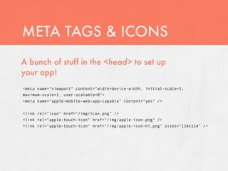 META TAGS & ICONS
A bunch of stuff in the <head> to set up
your app!
<meta name="viewport" content="width=device-width, initial-scale=1,
maximum-scale=1, user-scalable=0">
<meta name="apple-mobile-web-app-capable" content="yes" />


<link rel="icon" href="/img/icon.png" />
<link rel="apple-touch-icon" href="/img/apple-icon.png" />
<link rel="apple-touch-icon" href="/img/apple-icon-hi.png" sizes="114x114" />
 