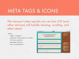 META TAGS & ICONS
The viewport meta tag lets you set how iOS (and
other devices) will handle resizing, scrolling, and
other detail
<meta
  name="viewport"
  content="width=device-width,
  initial-scale=1,
  maximum-scale=1,
  user-scalable=0">
 