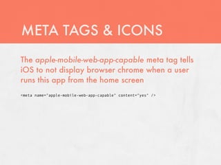 META TAGS & ICONS
The apple-mobile-web-app-capable meta tag tells
iOS to not display browser chrome when a user
runs this app from the home screen
<meta name="apple-mobile-web-app-capable" content="yes" />
 