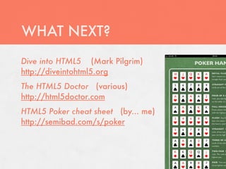WHAT NEXT?
Dive into HTML5 (Mark Pilgrim)
http://diveintohtml5.org
The HTML5 Doctor (various)
http://html5doctor.com
HTML5 Poker cheat sheet (by... me)
http://semibad.com/s/poker
 
