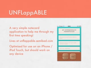 UNFLappABLE

A very simple notecard
application to help me through my
ﬁrst time speaking!
Lives at unﬂappable.semibad.com
Optimised for use on an iPhone /
iPod Touch, but should work on
any device
 