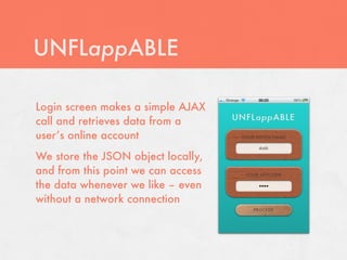 UNFLappABLE

Login screen makes a simple AJAX
call and retrieves data from a
user’s online account
We store the JSON object locally,
and from this point we can access
the data whenever we like – even
without a network connection
 