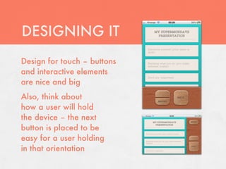 DESIGNING IT
Design for touch – buttons
and interactive elements
are nice and big
Also, think about
how a user will hold
the device – the next
button is placed to be
easy for a user holding
in that orientation
 