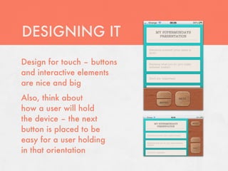 DESIGNING IT
Design for touch – buttons
and interactive elements
are nice and big
Also, think about
how a user will hold
t...