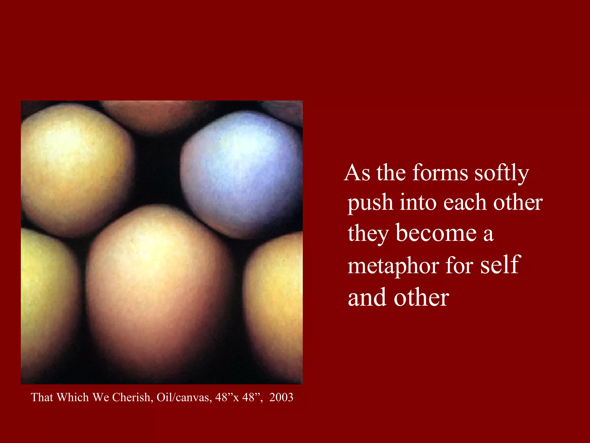 That Which We Cherish, Oil/canvas, 48”x 48”,  2003 As the forms softly push into each other they  become  a metaphor for   self and other 