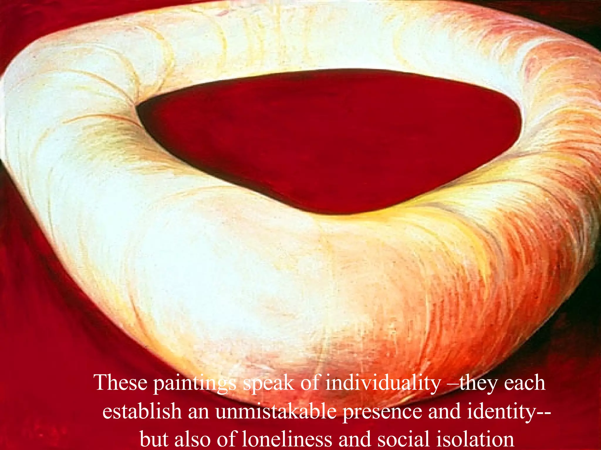 These paintings speak of individuality –they each establish an unmistakable presence and identity-- but also of loneliness and social isolation 