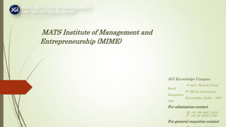 MATS Institute of Management and
Entrepreneurship (MIME)
JGI Knowledge Campus
# 44/4, District Fund
Road,
9th Block Jayanagar,
Bangalore
Karnataka–India – 560
069
For admissions contact
M: +91 98 8667 1816
P: +91 80 4650 1736
For general enquiries contact
 