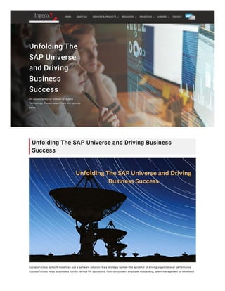 Unfolding The
SAP Universe
and Driving
Business
Success
We appreciate your interest in Ingenx
Technology. Please select from the options
below.
Unfolding The SAP Universe and Driving Business
Success
SuccessFactors is much more than just a software solution. It's a strategic toolset—the epicenter of driving organizational performance.
SuccessFactors helps businesses handle various HR operations, from recruitment, employee onboarding, talent management to retirement.
HOME ABOUT US CONTACT
SERVICES & PRODUCTS RESOURCES INDUSTRIES CAREERS
 