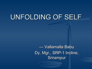 UNFOLDING OF SELFUNFOLDING OF SELF
--- Vallamalla Babu--- Vallamalla Babu
Dy. Mgr., SRP-1 Incline,Dy. Mgr., SRP-1 Incline,
SrirampurSrirampur
 
