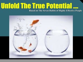 Unfold The True Potential …. Based on The Seven Habits of Highly Effective People 