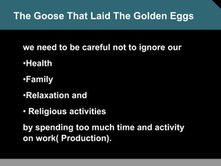 we need to be careful not to ignore our
•Health
•Family
•Relaxation and
• Religious activities
by spending too much time and activity
on work( Production).
The Goose That Laid The Golden Eggs
 