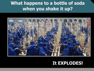 What happens to a bottle of soda
when you shake it up?
It EXPLODES!
 