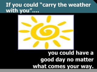 If you could “carry the weather
with you”….
you could have a
good day no matter
what comes your way.
 
